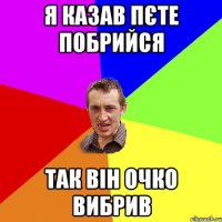 я казав пєте побрийся так він очко вибрив