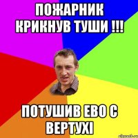 Пожарник крикнув туши !!! потушив ево с вертухі