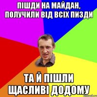 пішди на майдан, получили від всіх пизди та й пішли щасливі додому