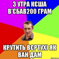 З утра кєша в'єбав200 грам Крутить вєртухі як ван дам