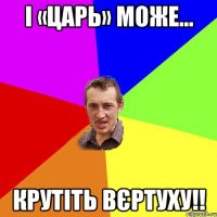 І «Царь» може... крутіть вєртуху!!