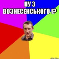 Ну з Вознесенського і? 