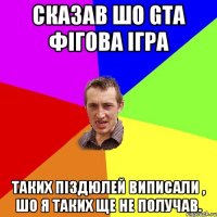 Сказав шо GTA фігова ігра таких піздюлей виписали , шо я таких ще не получав.