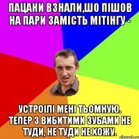 ПАЦАНИ ВЗНАЛИ,ШО ПІШОВ НА ПАРИ ЗАМІСТЬ МІТІНГУ - УСТРОІЛІ МЕНІ ТЬОМНУЮ. ТЕПЕР З ВИБИТИМИ ЗУБАМИ НЕ ТУДИ, НЕ ТУДИ НЕ ХОЖУ.