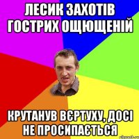 Лесик захотів гострих ощющеній Крутанув вєртуху, досі не просипається