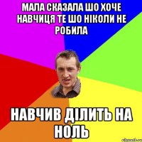 мала сказала шо хоче навчиця те шо ніколи не робила навчив ділить на ноль