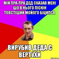 Мiй пра-пра дед сказав менi шо в нього пiсюн товстiший мойого бiципса Вирубив деда с вертухи