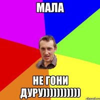 МАЛА НЕ ГОНИ ДУРУ)))))))))))