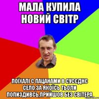 мала купила новий світр поїхалі с пацанами в сусєднє село,за якоїсь тьоли попиздивсь,прийшов без світера