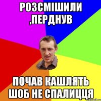 Розсмішили ,перднув Почав кашлять шоб не спалицця