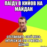 паїду в кийов на майдан отстаювать свої якісь інтіреси за 200 гривень в день!!!