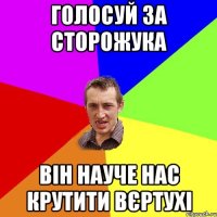 голосуй за сторожука він науче нас крутити вєртухі