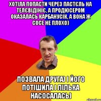 Хотіла попасти через пастєль на телєвідініє, а продюсером оказалась Карбанусік, а вона ж сосе не плохо) позвала друга) і його потішила і лілька насосалась)