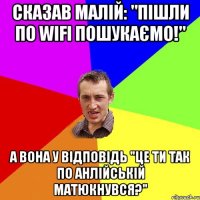 сказав малій: "пішли по Wifi пошукаємо!" А вона у відповідь "Це ти так по анлійській матюкнувся?"