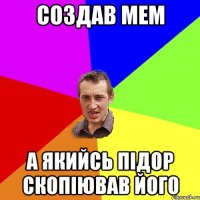 создав мем а якийсь підор скопіював його