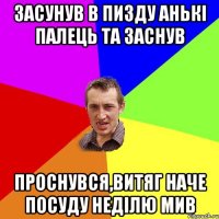 Засунув в пизду Анькі палець та заснув проснувся,витяг наче посуду неділю мив