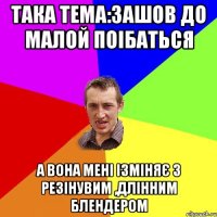 Така тема:зашов до малой поібаться а вона мені ізміняє з резінувим ,длінним блендером