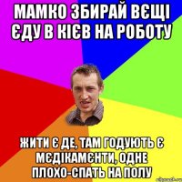 Мамко збирай вєщі єду в кієв на роботу Жити є де, там годують є мєдікамєнти, одне плохо-спать на полу