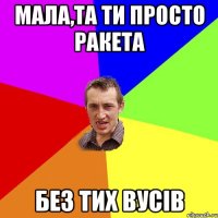 мала,та ти просто ракета без тих вусiв