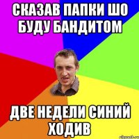 Сказав папки шо буду бандитом Две недели синий ходив