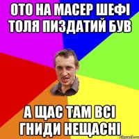 ото на Масер Шефі Толя пиздатий був А щас там всі гниди нещасні