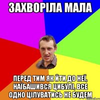 захворіла мала перед тим як йти до неї, наїбашився цибулі, все одно цілуватись не будем