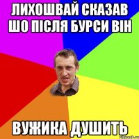 лихошвай сказав шо після бурси він вужика душить