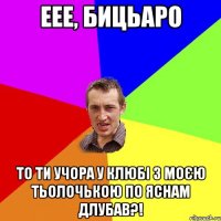 Еее, бицьаро то ти учора у клюбі з моєю тьолочькою по яснам длубав?!