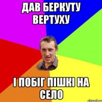 дав Беркуту вертуху і побіг пішкі на село