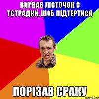 Вирвав лісточок с тєтрадки, шоб підтертися порізав сраку