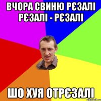 Вчора СВинЮ рєзалі рєзалі - рєзалі Шо Хуя Отрєзалі