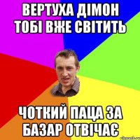 вертуха дімон тобі вже світить чоткий паца за базар отвічає