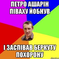 Петро Ашарін піваху йобнув і заспівав беркуту похорону