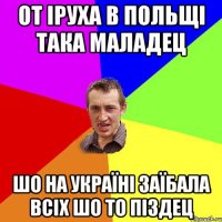 От Іруха в Польщі така маладец шо на Україні заїбала всіх шо то піздец