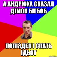 А Андрюха сказал дімон бігбоб попіздел і спать ідьот