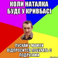 Коли Наталка буде у Кривбасі Пускай у мамки відпросится побухать с подругами