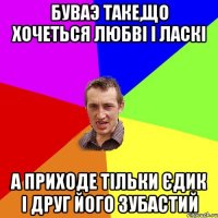 буваэ таке,що хочеться любві і ласкі а приходе тільки Єдик і друг його зубастий