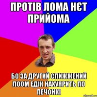 ПРОТІВ ЛОМА НЄТ ПРИЙОМА БО ЗА ДРУГИЙ СПИЖЖЕНИЙ ЛООМ ЕДІК НАХУЯРИТЬ ПО ПЕЧОНКІ