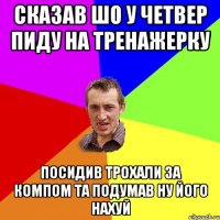 сказав шо у четвер пиду на тренажерку посидив трохали за компом та подумав ну його нахуй