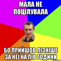 мала не поцілувала бо прийшов пізніше за неї на пів години