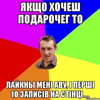 Якщо хочеш подароЧег то лайкны мені аву, і перші 10 записів на стінці....