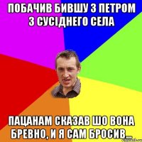 побачив бившу з петром з сусіднего села пацанам сказав шо вона бревно, и я сам бросив...