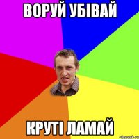 воруй убівай круті ламай