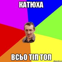 катюха всьо тіп топ