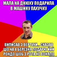 мала на днюху подарила в машину пахучку виписав з вертухи... сказав шо на 8 березня подарю йий рондо шоб з рота не воняло