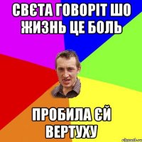 Свєта говоріт шо жизнь це боль пробила єй вертуху