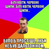 Білі квіти, червоні шипи...білі квіти, червоні шипи... було б простіше, якби не був дальтоніком.