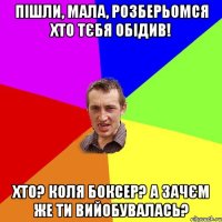 Пішли, Мала, розберьомся хто тєбя обідив! Хто? Коля боксер? А зачєм же ти вийобувалась?