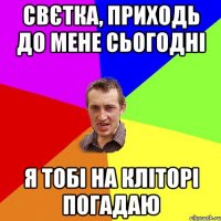 Свєтка, приходь до мене сьогодні Я тобі на кліторі погадаю