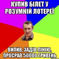 КУПИВ БІЛЕТ У РОЗУМНІЙ ЛОТЕРЕЇ ВИПИВ, ЗАДІВ ЛІНІЮ, ПРОСРАВ 50000 ГРИВЕНЬ